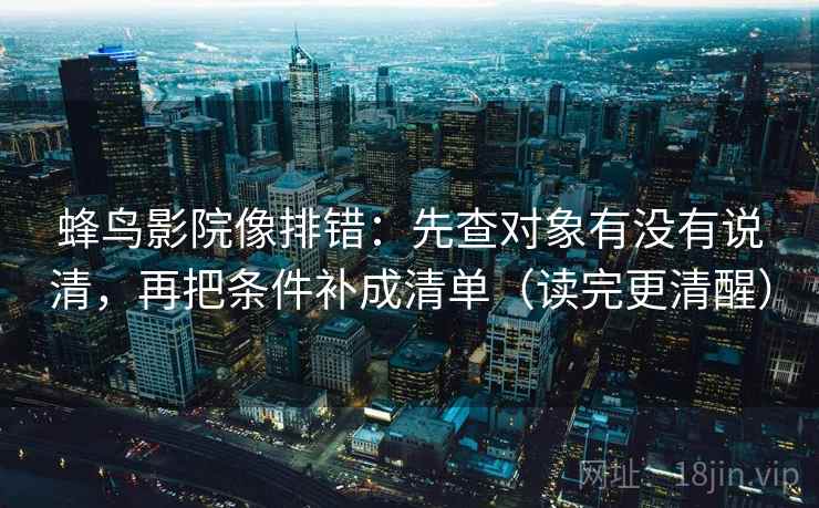 蜂鸟影院像排错：先查对象有没有说清，再把条件补成清单（读完更清醒）