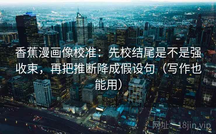 香蕉漫画像校准：先校结尾是不是强收束，再把推断降成假设句（写作也能用）