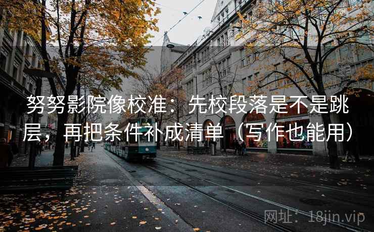 努努影院像校准：先校段落是不是跳层，再把条件补成清单（写作也能用）