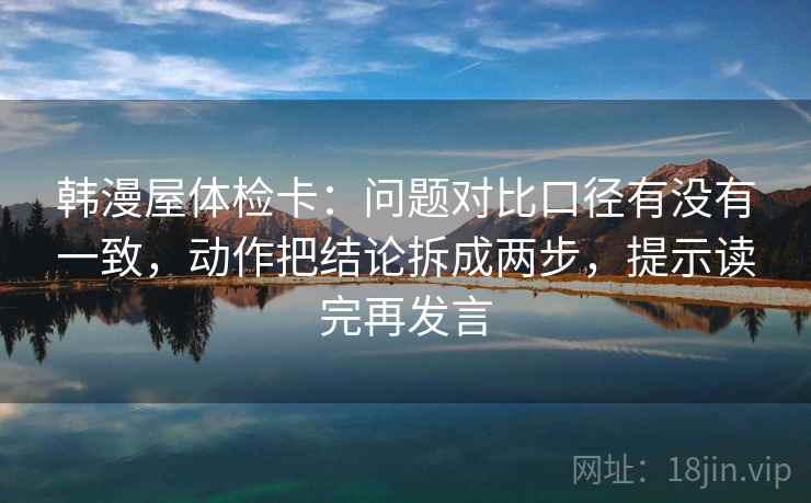 韩漫屋体检卡：问题对比口径有没有一致，动作把结论拆成两步，提示读完再发言