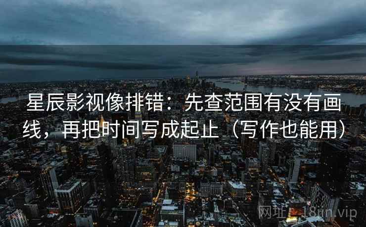 星辰影视像排错：先查范围有没有画线，再把时间写成起止（写作也能用）