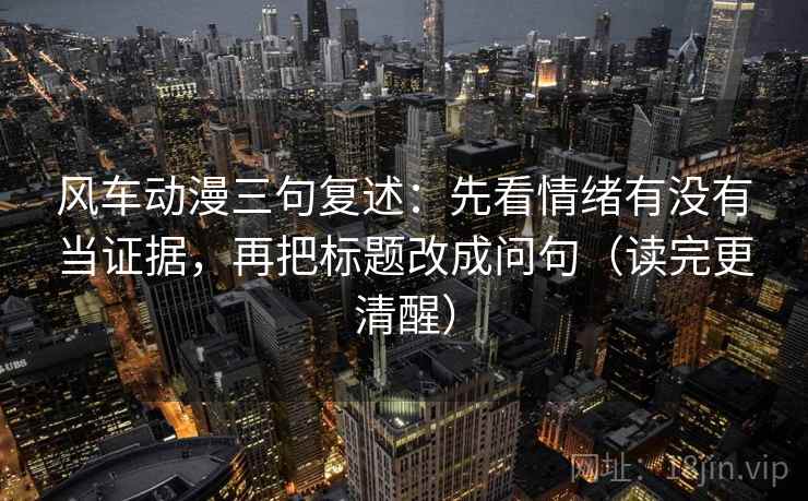 风车动漫三句复述：先看情绪有没有当证据，再把标题改成问句（读完更清醒）