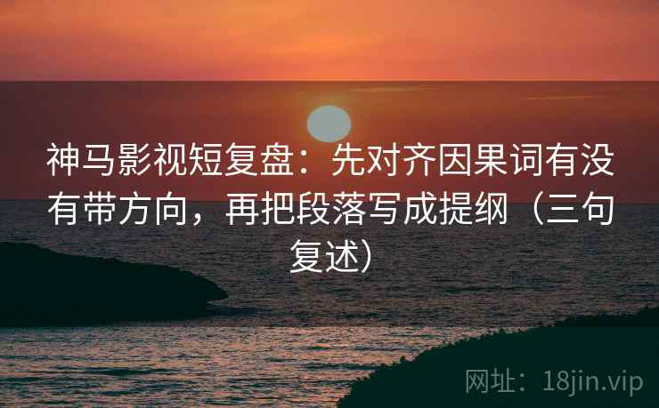 神马影视短复盘:先对齐因果词有没有带方向,再把段落写成提纲(三句复述) 神马影视短复盘:先对齐因果词有没有带方向,再把段落写成提纲(三句复述)