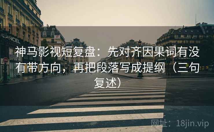 神马影视短复盘:先对齐因果词有没有带方向,再把段落写成提纲(三句复述) 神马影视短复盘:先对齐因果词有没有带方向,再把段落写成提纲(三句复述)