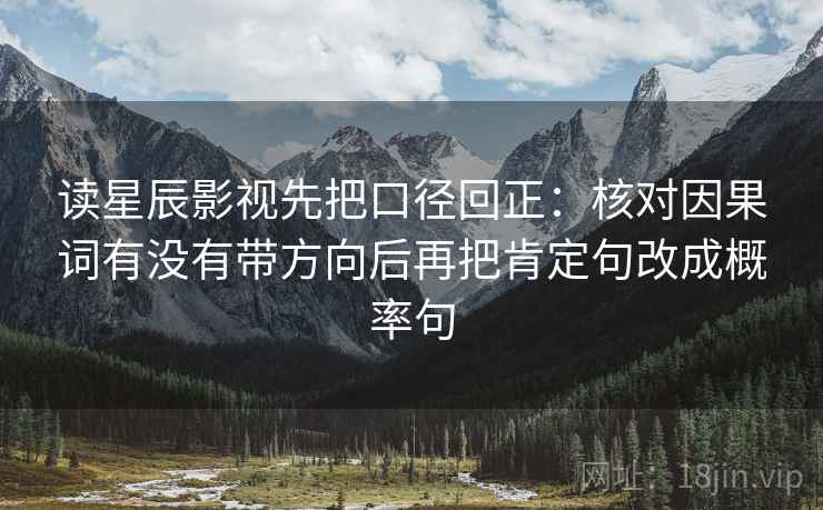 读星辰影视先把口径回正:核对因果词有没有带方向后再把肯定句改成概率句 读星辰影视先把口径回正:核对因果词有没有带方向后再把肯定句改成概率句