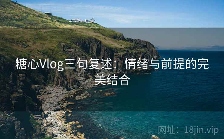 糖心Vlog三句复述:情绪与前提的完美结合 糖心Vlog三句复述:情绪与前提的完美结合