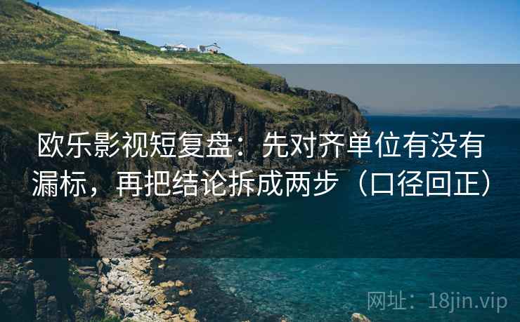 欧乐影视短复盘：先对齐单位有没有漏标，再把结论拆成两步（口径回正）