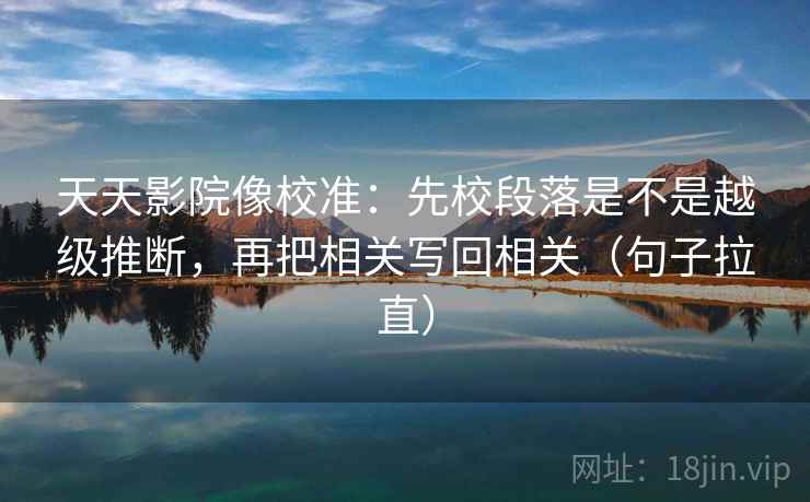 天天影院像校准:先校段落是不是越级推断,再把相关写回相关(句子拉直) 天天影院像校准:先校段落是不是越级推断,再把相关写回相关(句子拉直)