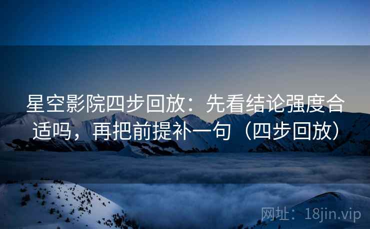 星空影院四步回放:先看结论强度合适吗,再把前提补一句(四步回放) 星空影院四步回放:先看结论强度合适吗,再把前提补一句(四步回放)