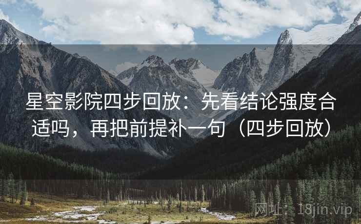星空影院四步回放:先看结论强度合适吗,再把前提补一句(四步回放) 星空影院四步回放:先看结论强度合适吗,再把前提补一句(四步回放)