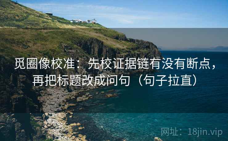觅圈像校准：先校证据链有没有断点，再把标题改成问句（句子拉直）