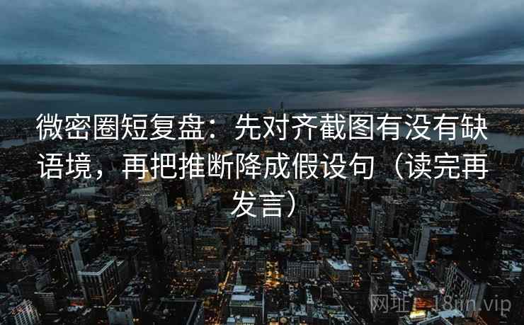 微密圈短复盘:先对齐截图有没有缺语境,再把推断降成假设句(读完再发言) 微密圈短复盘:先对齐截图有没有缺语境,再把推断降成假设句(读完再发言)