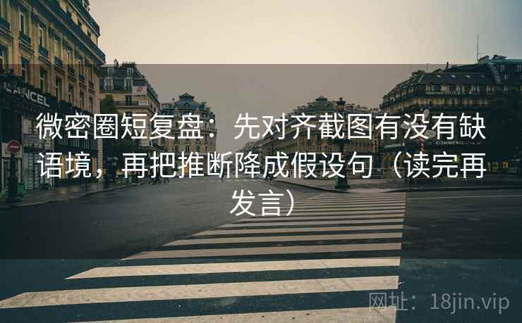 微密圈短复盘:先对齐截图有没有缺语境,再把推断降成假设句(读完再发言) 微密圈短复盘:先对齐截图有没有缺语境,再把推断降成假设句(读完再发言)