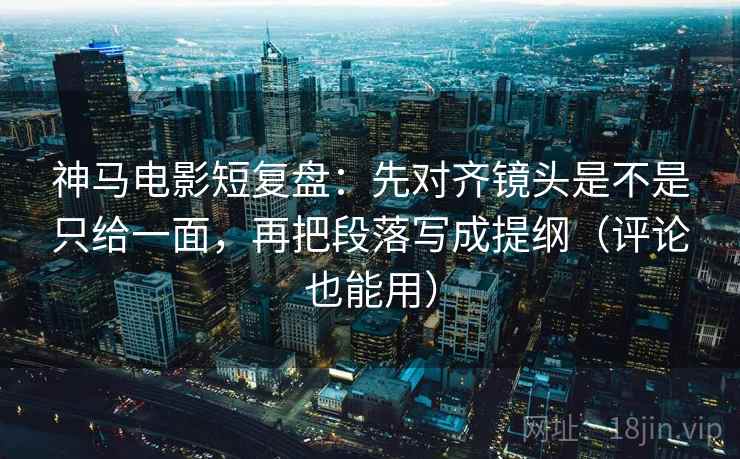 神马电影短复盘:先对齐镜头是不是只给一面,再把段落写成提纲(评论也能用) 神马电影短复盘:先对齐镜头是不是只给一面,再把段落写成提纲(评论也能用)