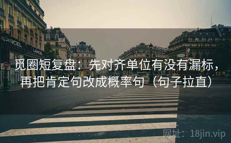 觅圈短复盘:先对齐单位有没有漏标,再把肯定句改成概率句(句子拉直) 觅圈短复盘:先对齐单位有没有漏标,再把肯定句改成概率句(句子拉直)