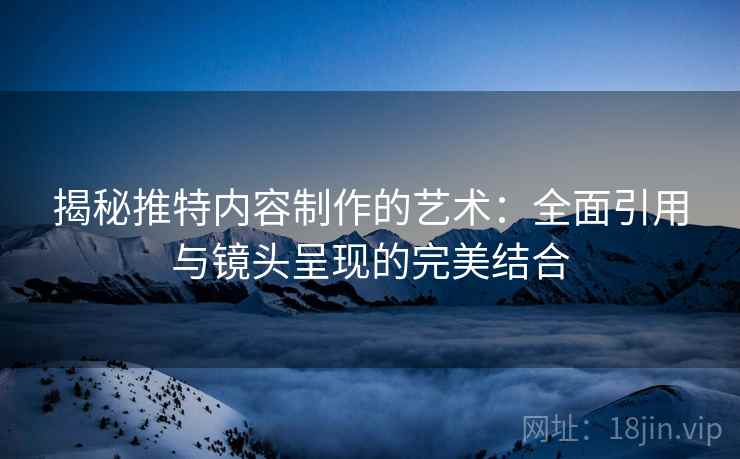 揭秘推特内容制作的艺术：全面引用与镜头呈现的完美结合