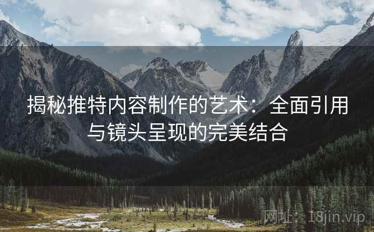 揭秘推特内容制作的艺术：全面引用与镜头呈现的完美结合