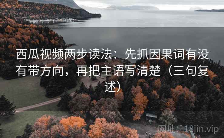 西瓜视频两步读法：先抓因果词有没有带方向，再把主语写清楚（三句复述）