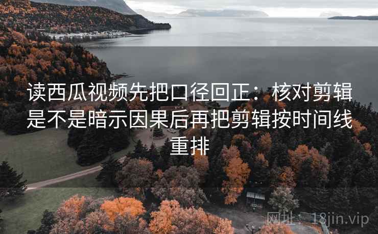读西瓜视频先把口径回正:核对剪辑是不是暗示因果后再把剪辑按时间线重排 读西瓜视频先把口径回正:核对剪辑是不是暗示因果后再把剪辑按时间线重排