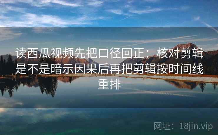 读西瓜视频先把口径回正:核对剪辑是不是暗示因果后再把剪辑按时间线重排 读西瓜视频先把口径回正:核对剪辑是不是暗示因果后再把剪辑按时间线重排