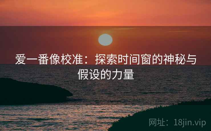 爱一番像校准:探索时间窗的神秘与假设的力量 爱一番像校准:探索时间窗的神秘与假设的力量