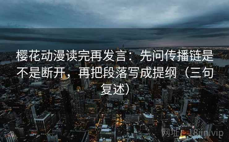樱花动漫读完再发言:先问传播链是不是断开,再把段落写成提纲(三句复述) 樱花动漫读完再发言:先问传播链是不是断开,再把段落写成提纲(三句复述)