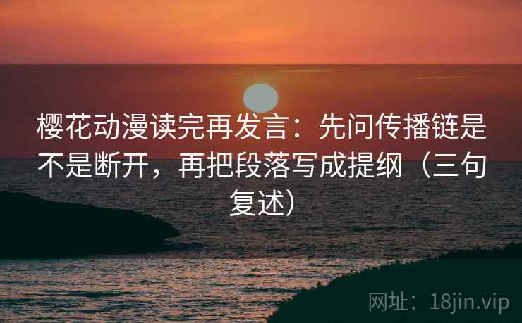 樱花动漫读完再发言:先问传播链是不是断开,再把段落写成提纲(三句复述) 樱花动漫读完再发言:先问传播链是不是断开,再把段落写成提纲(三句复述)