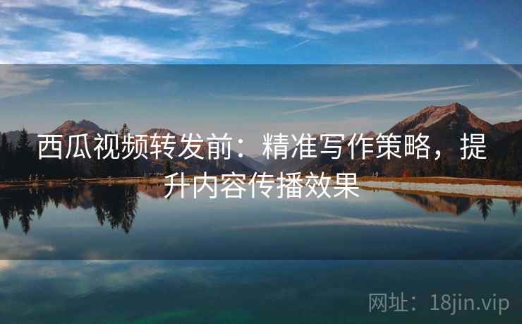 西瓜视频转发前:精准写作策略,提升内容传播效果 西瓜视频转发前:精准写作策略,提升内容传播效果