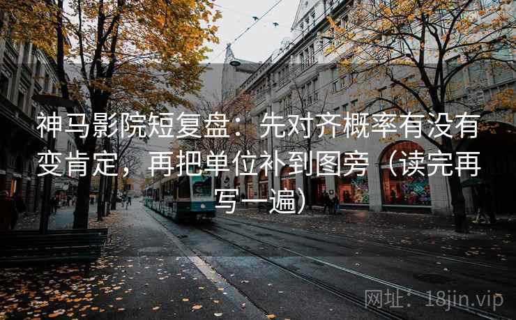 神马影院短复盘:先对齐概率有没有变肯定,再把单位补到图旁(读完再写一遍) 神马影院短复盘:先对齐概率有没有变肯定,再把单位补到图旁(读完再写一遍)