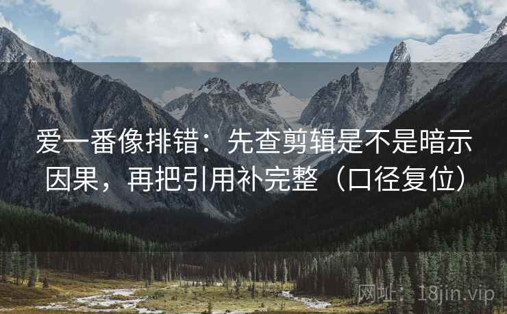 爱一番像排错:先查剪辑是不是暗示因果,再把引用补完整(口径复位) 爱一番像排错:先查剪辑是不是暗示因果,再把引用补完整(口径复位)