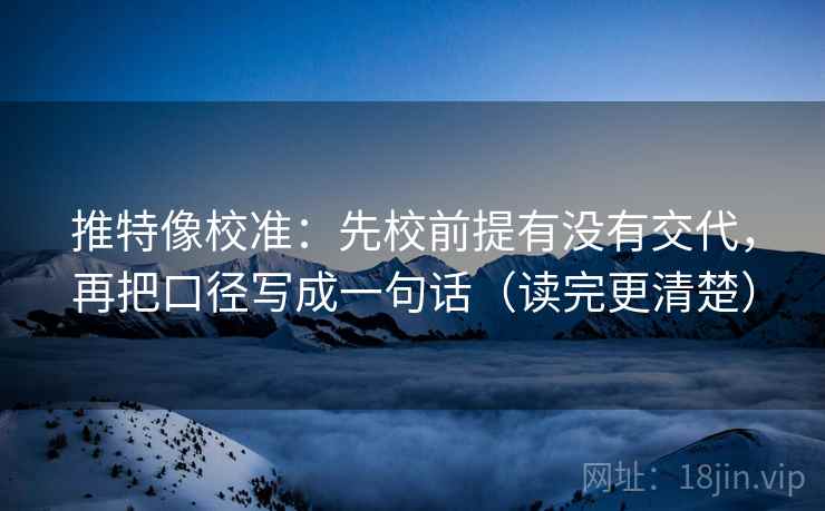 推特像校准:先校前提有没有交代,再把口径写成一句话(读完更清楚) 推特像校准:先校前提有没有交代,再把口径写成一句话(读完更清楚)