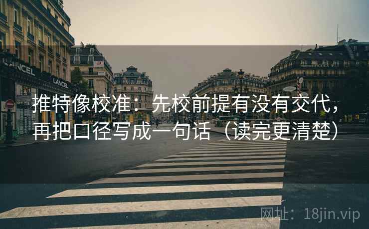 推特像校准:先校前提有没有交代,再把口径写成一句话(读完更清楚) 推特像校准:先校前提有没有交代,再把口径写成一句话(读完更清楚)