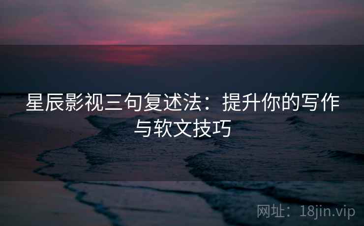 星辰影视三句复述法:提升你的写作与软文技巧 星辰影视三句复述法:提升你的写作与软文技巧