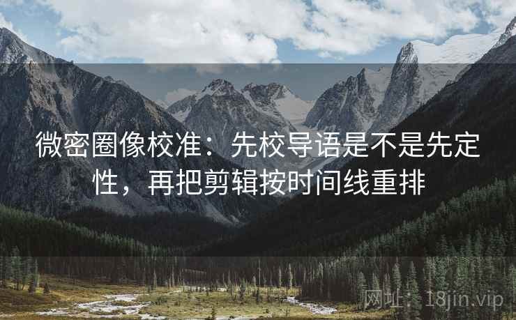 微密圈像校准:先校导语是不是先定性,再把剪辑按时间线重排 微密圈像校准:先校导语是不是先定性,再把剪辑按时间线重排