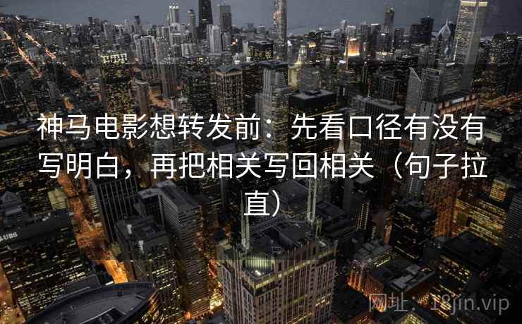 神马电影想转发前:先看口径有没有写明白,再把相关写回相关(句子拉直) 神马电影想转发前:先看口径有没有写明白,再把相关写回相关(句子拉直)