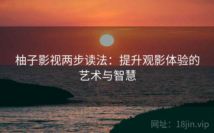 柚子影视两步读法:提升观影体验的艺术与智慧 柚子影视两步读法:提升观影体验的艺术与智慧