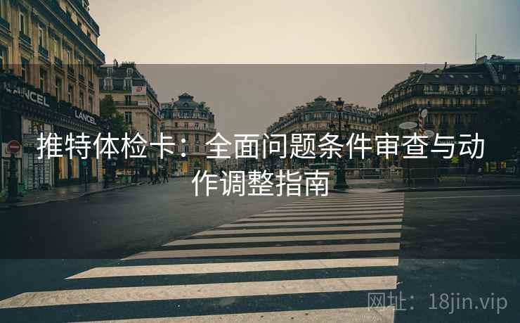 推特体检卡：全面问题条件审查与动作调整指南