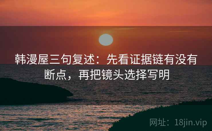 韩漫屋三句复述:先看证据链有没有断点,再把镜头选择写明 韩漫屋三句复述:先看证据链有没有断点,再把镜头选择写明