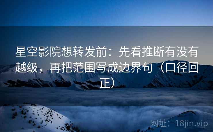 星空影院想转发前:先看推断有没有越级,再把范围写成边界句(口径回正) 星空影院想转发前:先看推断有没有越级,再把范围写成边界句(口径回正)