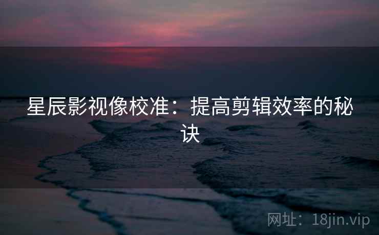 星辰影视像校准:提高剪辑效率的秘诀 星辰影视像校准:提高剪辑效率的秘诀