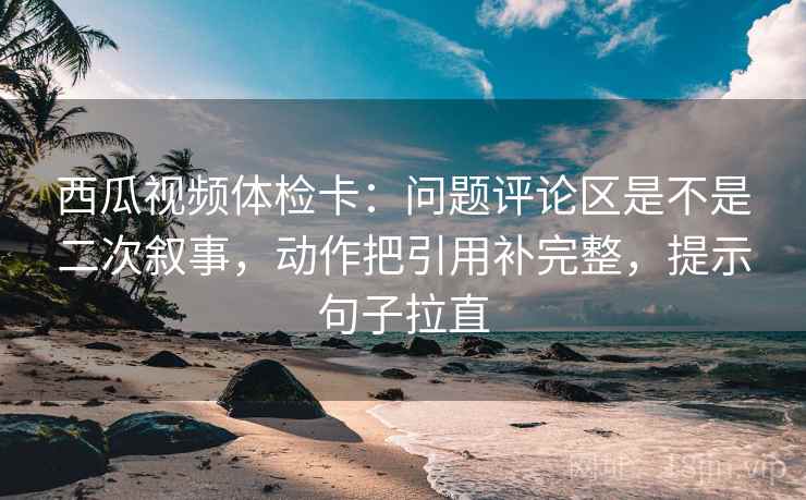 西瓜视频体检卡:问题评论区是不是二次叙事,动作把引用补完整,提示句子拉直 西瓜视频体检卡:问题评论区是不是二次叙事,动作把引用补完整,提示句子拉直