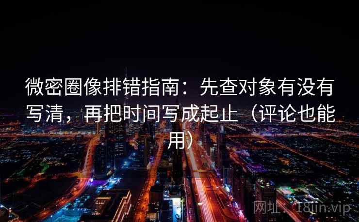微密圈像排错指南:先查对象有没有写清,再把时间写成起止(评论也能用) 微密圈像排错指南:先查对象有没有写清,再把时间写成起止(评论也能用)