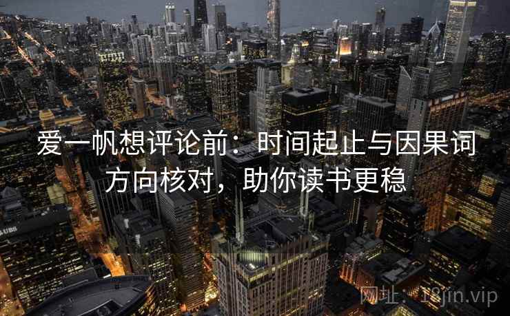 爱一帆想评论前:时间起止与因果词方向核对,助你读书更稳 爱一帆想评论前:时间起止与因果词方向核对,助你读书更稳