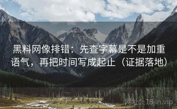 黑料网像排错：先查字幕是不是加重语气，再把时间写成起止（证据落地）