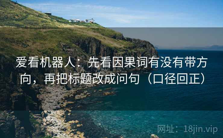 爱看机器人:先看因果词有没有带方向,再把标题改成问句(口径回正) 爱看机器人:先看因果词有没有带方向,再把标题改成问句(口径回正)