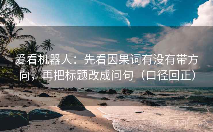 爱看机器人:先看因果词有没有带方向,再把标题改成问句(口径回正) 爱看机器人:先看因果词有没有带方向,再把标题改成问句(口径回正)