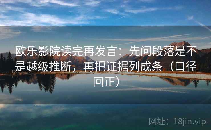 欧乐影院读完再发言:先问段落是不是越级推断,再把证据列成条(口径回正) 欧乐影院读完再发言:先问段落是不是越级推断,再把证据列成条(口径回正)