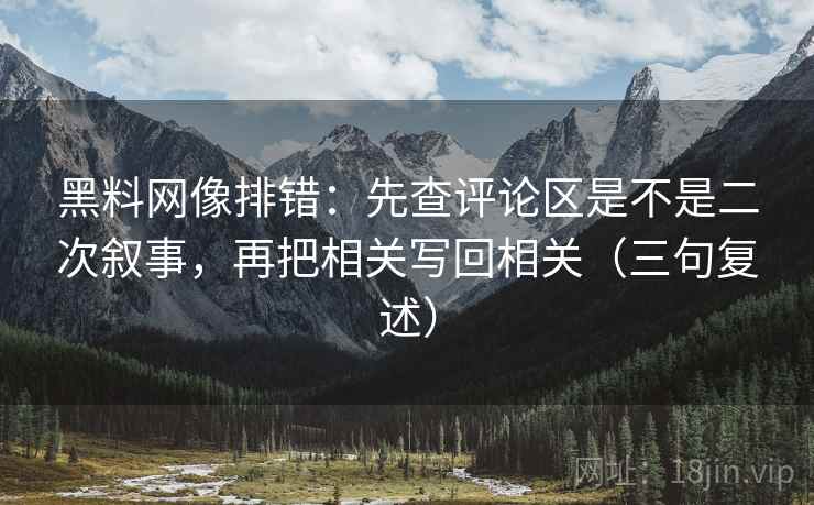黑料网像排错:先查评论区是不是二次叙事,再把相关写回相关(三句复述) 黑料网像排错:先查评论区是不是二次叙事,再把相关写回相关(三句复述)