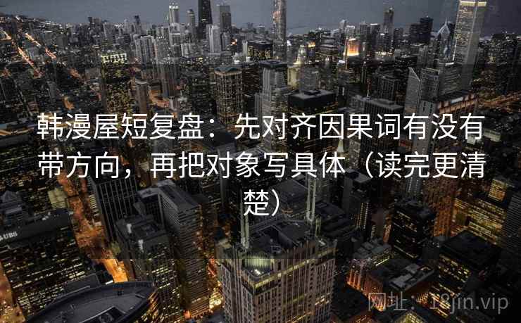 韩漫屋短复盘:先对齐因果词有没有带方向,再把对象写具体(读完更清楚) 韩漫屋短复盘:先对齐因果词有没有带方向,再把对象写具体(读完更清楚)