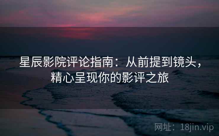 星辰影院评论指南：从前提到镜头，精心呈现你的影评之旅